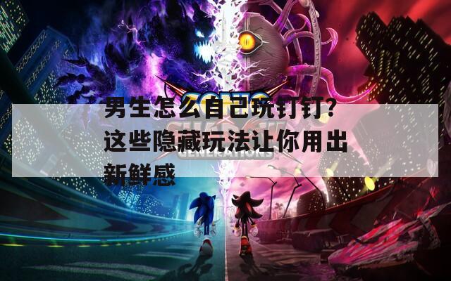 男生怎么自己玩钉钉？这些隐藏玩法让你用出新鲜感