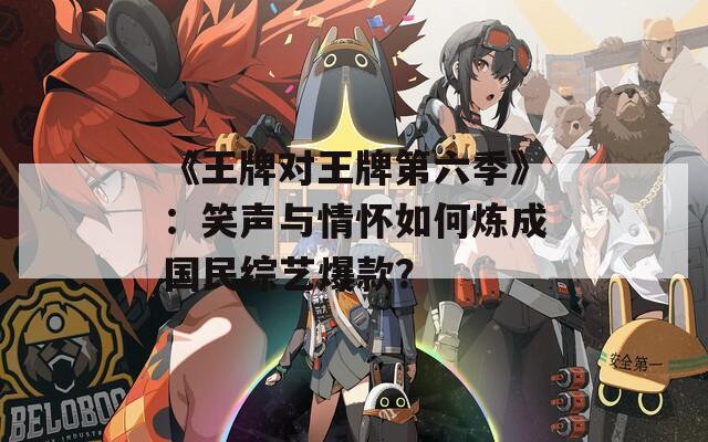 《王牌对王牌第六季》：笑声与情怀如何炼成国民综艺爆款？
