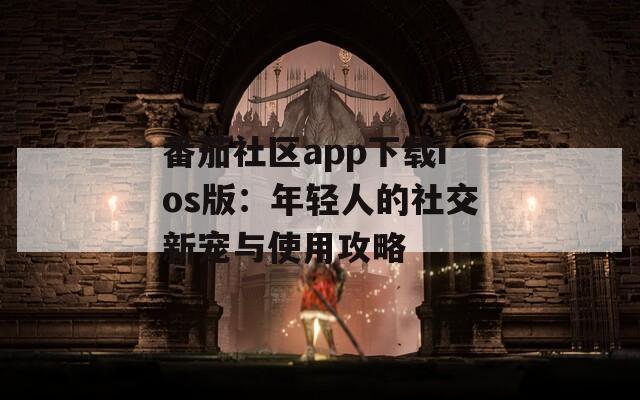 番茄社区app下载ios版：年轻人的社交新宠与使用攻略