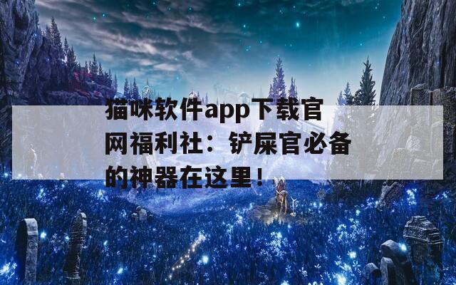 猫咪软件app下载官网福利社：铲屎官必备的神器在这里！