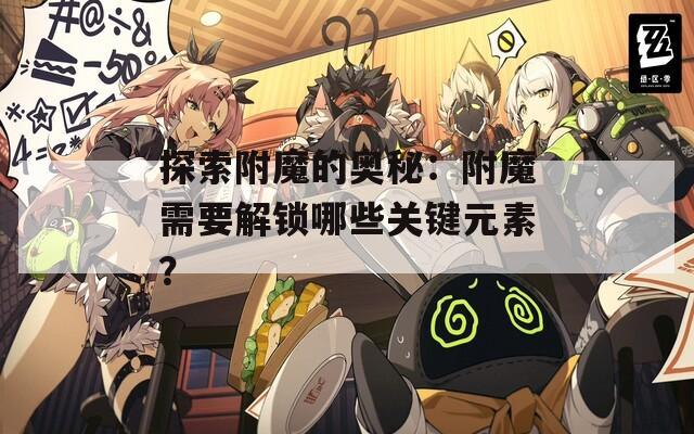 探索附魔的奥秘：附魔需要解锁哪些关键元素？