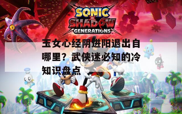 玉女心经阴进阳退出自哪里？武侠迷必知的冷知识盘点