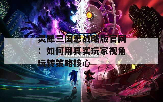 灵犀三国志战略版官网：如何用真实玩家视角玩转策略核心