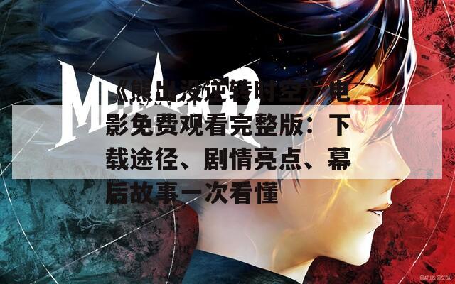 《熊出没逆转时空》电影免费观看完整版：下载途径、剧情亮点、幕后故事一次看懂