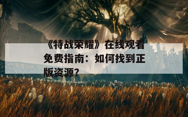 《特战荣耀》在线观看免费指南：如何找到正版资源？