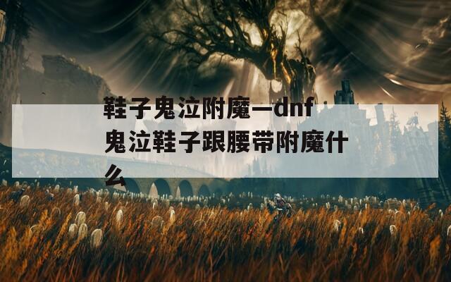 鞋子鬼泣附魔—dnf鬼泣鞋子跟腰带附魔什么