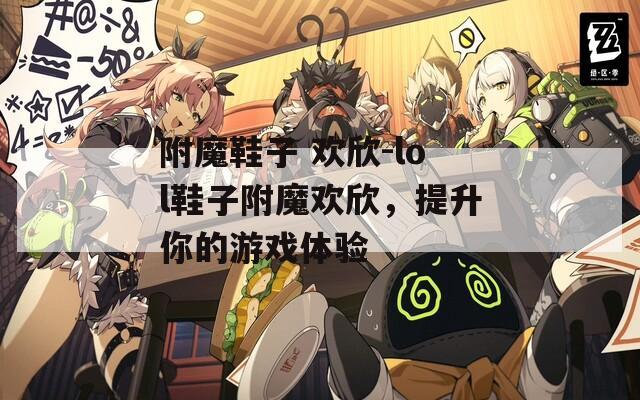 附魔鞋子 欢欣-lol鞋子附魔欢欣，提升你的游戏体验