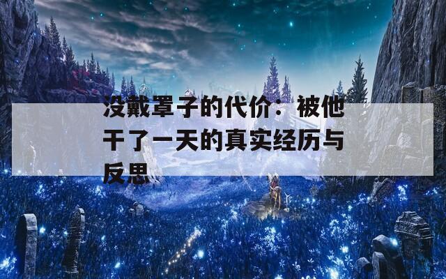 没戴罩子的代价：被他干了一天的真实经历与反思