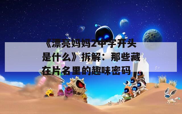 《漂亮妈妈2中字开头是什么》拆解：那些藏在片名里的趣味密码