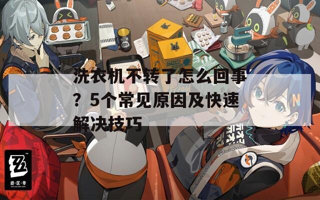 洗衣机不转了怎么回事？5个常见原因及快速解决技巧