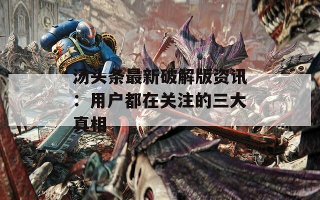汤头条最新破解版资讯：用户都在关注的三大真相