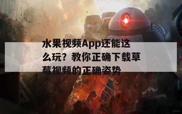 水果视频App还能这么玩？教你正确下载草莓视频的正确姿势