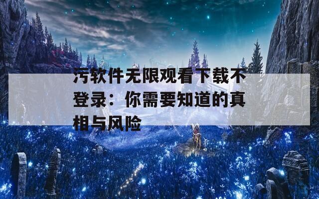 污软件无限观看下载不登录：你需要知道的真相与风险