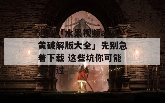 遇到「水果视频app黄破解版大全」先别急着下载 这些坑你可能躲不过