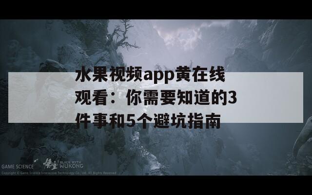水果视频app黄在线观看：你需要知道的3件事和5个避坑指南