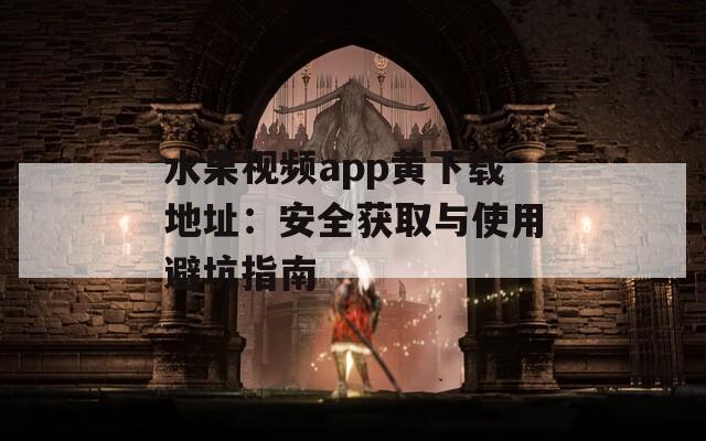 水果视频app黄下载地址：安全获取与使用避坑指南
