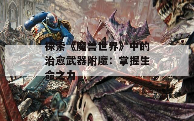 探索《魔兽世界》中的治愈武器附魔：掌握生命之力