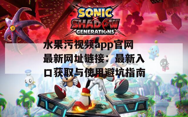 水果污视频app官网最新网址链接：最新入口获取与使用避坑指南