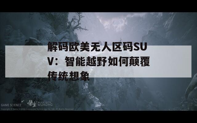 解码欧美无人区码SUV：智能越野如何颠覆传统想象