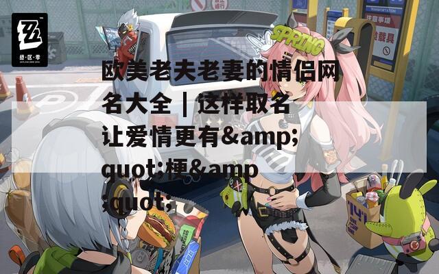 欧美老夫老妻的情侣网名大全 | 这样取名让爱情更有&quot;梗&quot;