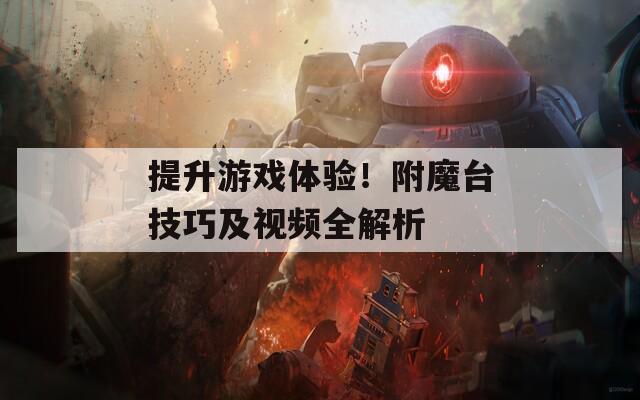 提升游戏体验！附魔台技巧及视频全解析