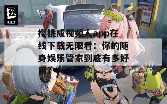 樱桃成视频人app在线下载无限看：你的随身娱乐管家到底有多好用？