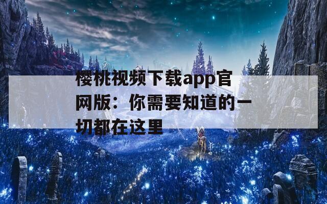樱桃视频下载app官网版：你需要知道的一切都在这里