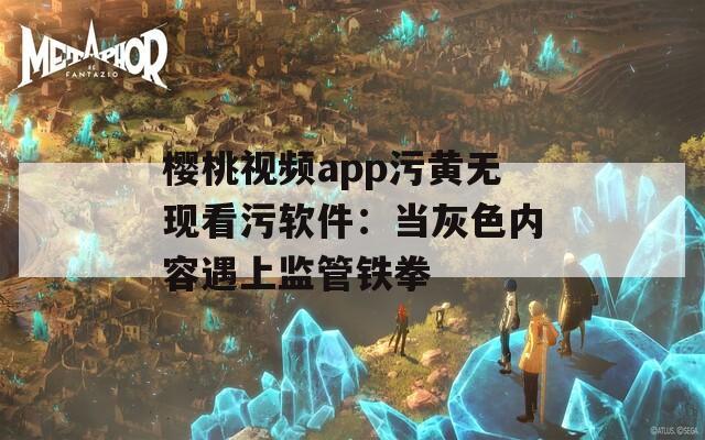 樱桃视频app污黄无现看污软件：当灰色内容遇上监管铁拳