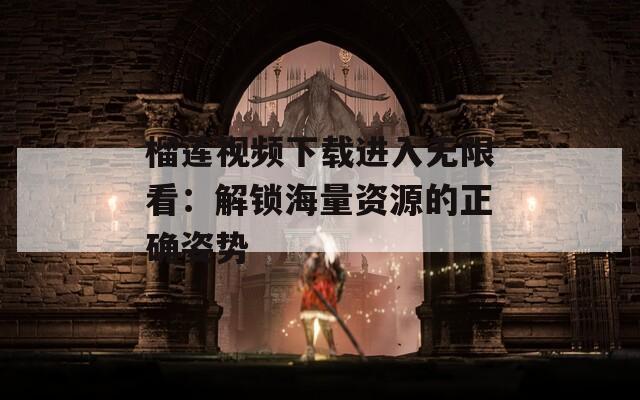 榴莲视频下载进入无限看：解锁海量资源的正确姿势