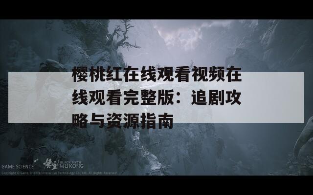 樱桃红在线观看视频在线观看完整版：追剧攻略与资源指南
