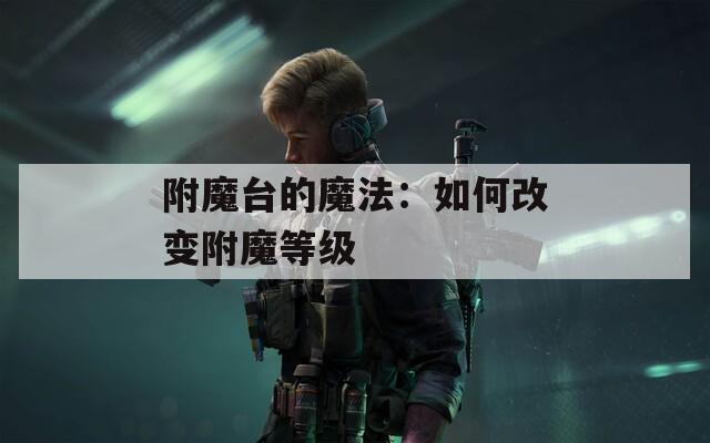 附魔台的魔法：如何改变附魔等级