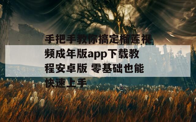 手把手教你搞定榴莲视频成年版app下载教程安卓版 零基础也能快速上手