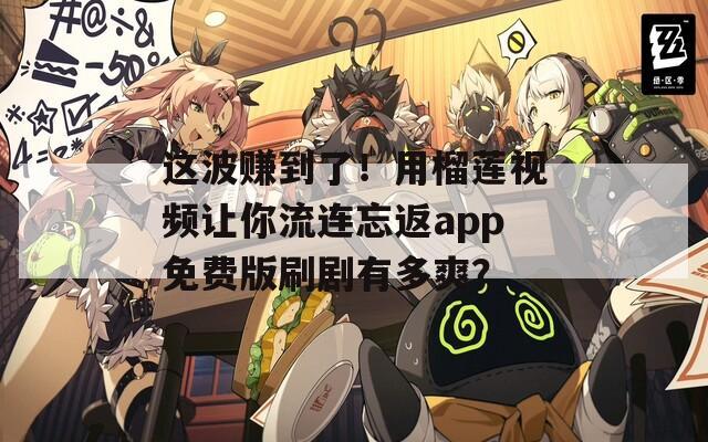 这波赚到了！用榴莲视频让你流连忘返app免费版刷剧有多爽？