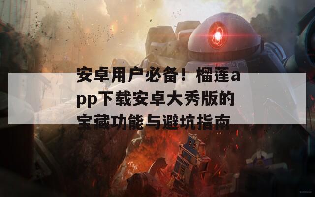 安卓用户必备！榴莲app下载安卓大秀版的宝藏功能与避坑指南