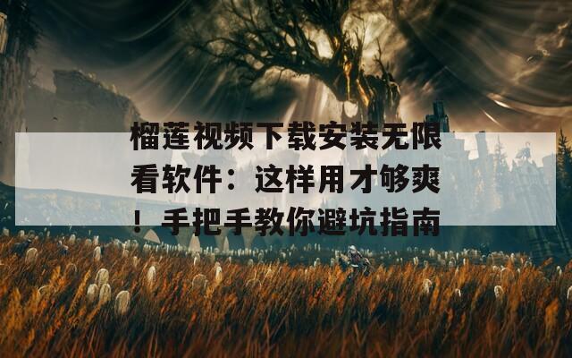 榴莲视频下载安装无限看软件：这样用才够爽！手把手教你避坑指南
