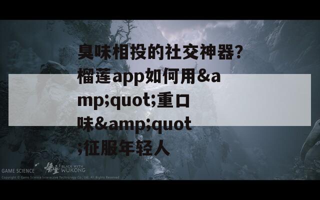 臭味相投的社交神器？榴莲app如何用&quot;重口味&quot;征服年轻人