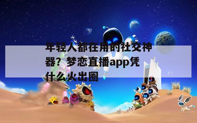 年轻人都在用的社交神器？梦恋直播app凭什么火出圈