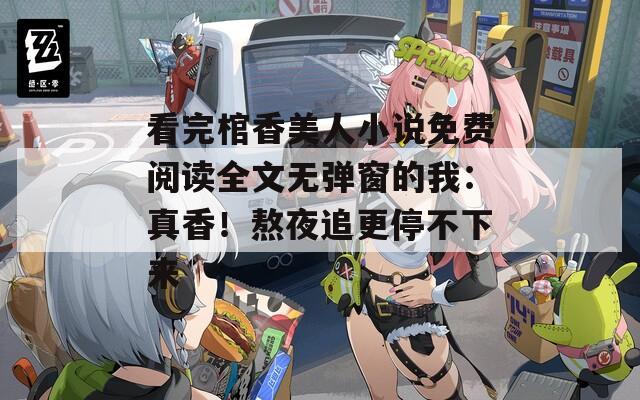 看完棺香美人小说免费阅读全文无弹窗的我：真香！熬夜追更停不下来