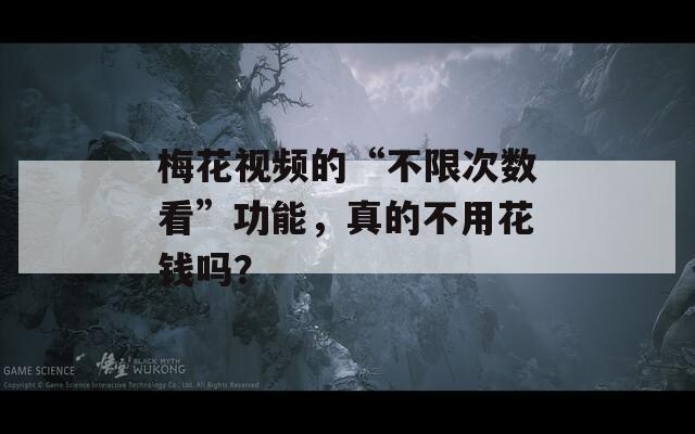 梅花视频的“不限次数看”功能，真的不用花钱吗？