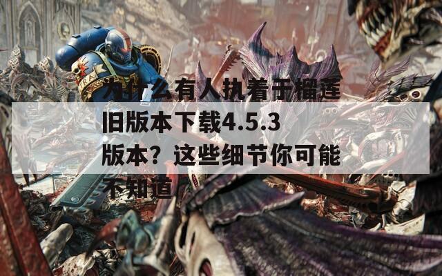 为什么有人执着于榴莲旧版本下载4.5.3版本？这些细节你可能不知道