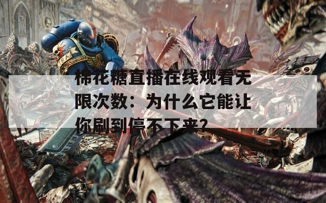 棉花糖直播在线观看无限次数：为什么它能让你刷到停不下来？
