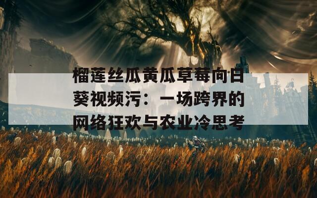 榴莲丝瓜黄瓜草莓向日葵视频污：一场跨界的网络狂欢与农业冷思考