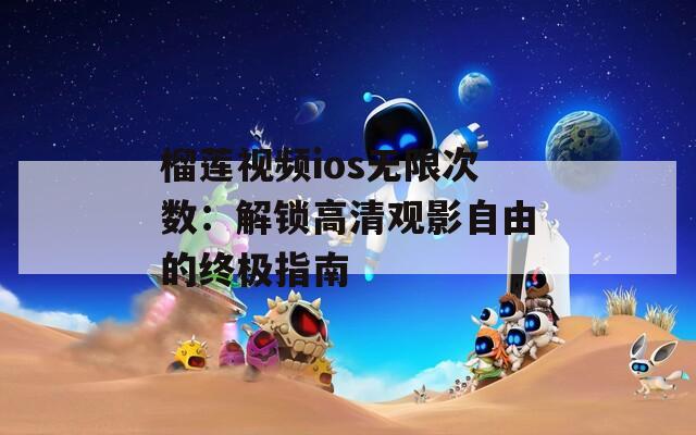 榴莲视频ios无限次数：解锁高清观影自由的终极指南