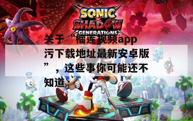 关于“榴莲视频app污下载地址最新安卓版”，这些事你可能还不知道