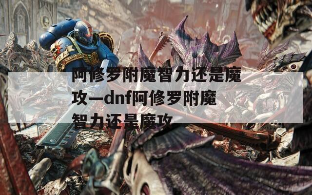 阿修罗附魔智力还是魔攻—dnf阿修罗附魔智力还是魔攻