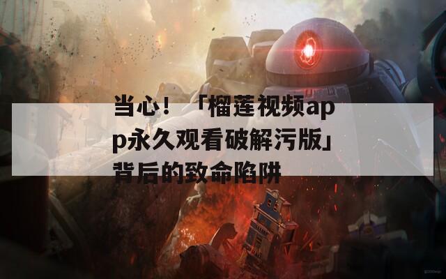 当心！「榴莲视频app永久观看破解污版」背后的致命陷阱