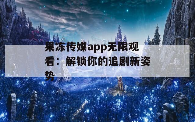 果冻传媒app无限观看：解锁你的追剧新姿势