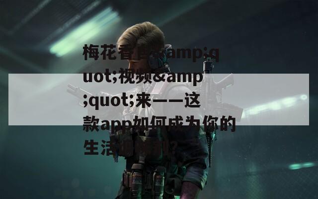 梅花香自&quot;视频&quot;来——这款app如何成为你的生活调味剂？
