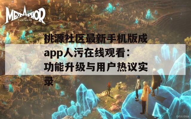 桃源社区最新手机版成app人污在线观看：功能升级与用户热议实录