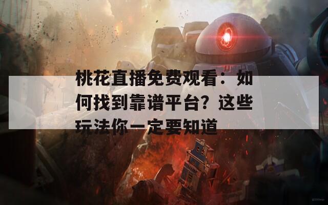 桃花直播免费观看：如何找到靠谱平台？这些玩法你一定要知道